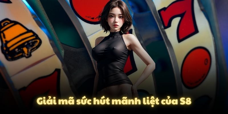 Giải mã sức hút mãnh liệt của S8