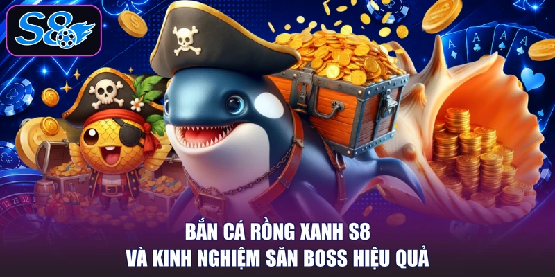 Bắn Cá Rồng Xanh S8 Và Kinh Nghiệm Săn Boss Hiệu Quả