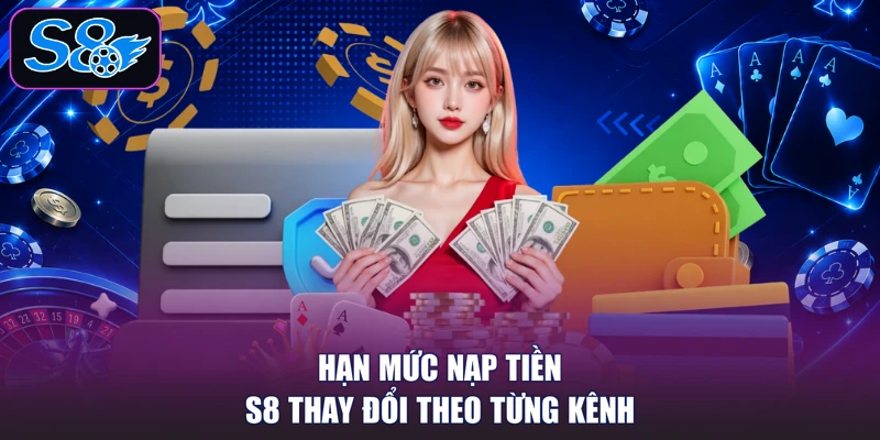 Hạn mức nạp tiền S8 thay đổi theo từng kênh